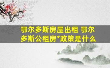 鄂尔多斯房屋出租 鄂尔多斯公租房#政策是什么